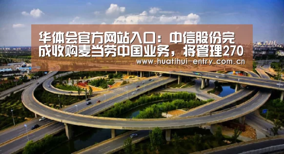 华体会官方网站入口:中信股份完成收购麦当劳中国业务,将管理2700家餐厅(图2) 华体会官网下载