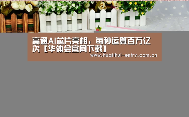 高通AI芯片亮相,每秒运算百万亿次【华体会官网下载】(图2) 华体会体育app下载