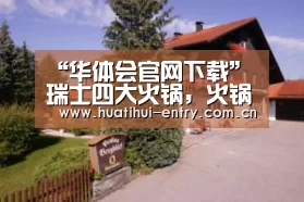 “华体会官网下载”瑞士四大火锅,火锅界的新高度(图1) 华体会官方网站入口