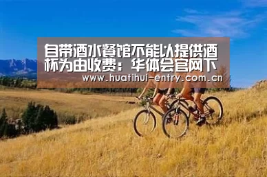 自带酒水餐馆不能以提供酒杯为由收费:华体会官网下载(图1) 华体会官方网站入口