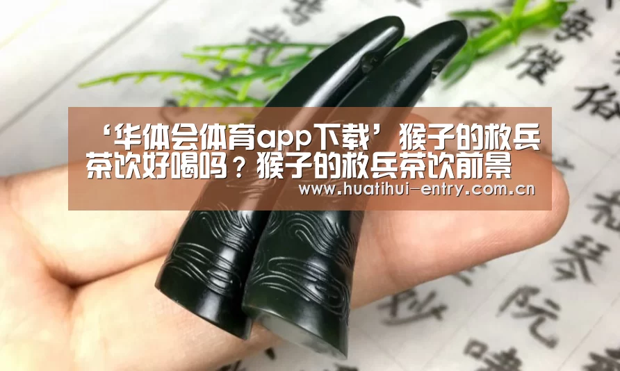 ‘华体会体育app下载’猴子的救兵茶饮好喝吗?猴子的救兵茶饮前景怎么样(图1) 华体会官方平台