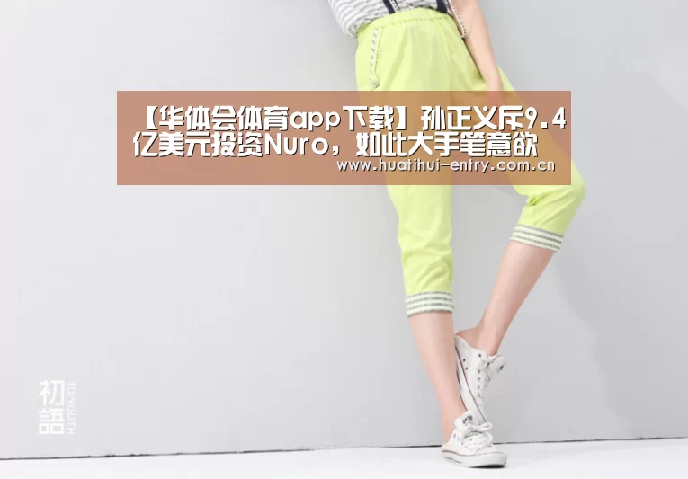 【华体会体育app下载】孙正义斥9.4亿美元投资Nuro,如此大手笔意欲如何?(图2) 华体会官方网站入口
