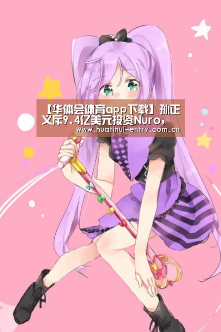【华体会体育app下载】孙正义斥9.4亿美元投资Nuro,如此大手笔意欲如何?(图3) 华体会官方网站入口